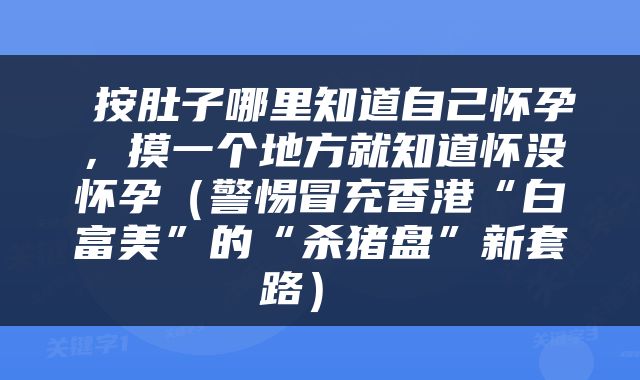  按肚子哪里知道自己怀孕，摸一个地方就知道怀没怀孕（警惕冒充香港“白富美”的“杀猪盘”新套路） 