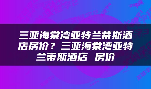 三亚海棠湾亚特兰蒂斯酒店房价？三亚海棠湾亚特兰蒂斯酒店 房价