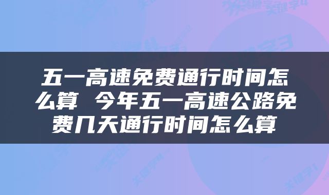 五一高速免费通行时间怎么算 今年五一高速公路免费几天通行时间怎么算