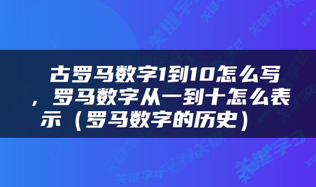  古罗马数字1到10怎么写，罗马数字从一到十怎么表示（罗马数字的历史） 