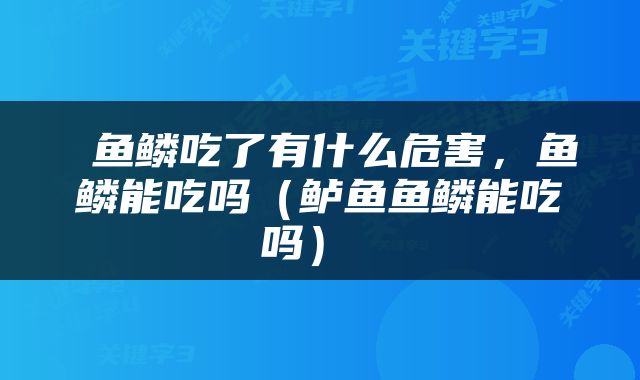  鱼鳞吃了有什么危害，鱼鳞能吃吗（鲈鱼鱼鳞能吃吗） 