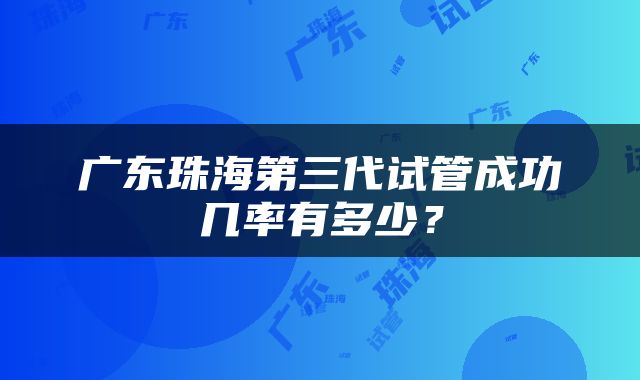 广东珠海第三代试管成功几率有多少？