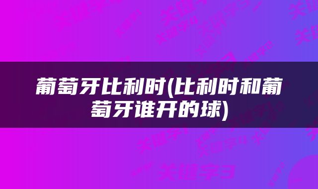 葡萄牙比利时(比利时和葡萄牙谁开的球)