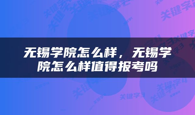 无锡学院怎么样，无锡学院怎么样值得报考吗