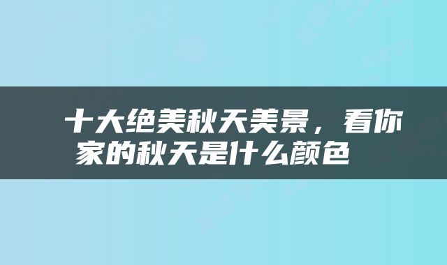 十大绝美秋天美景，看你家的秋天是什么颜色 