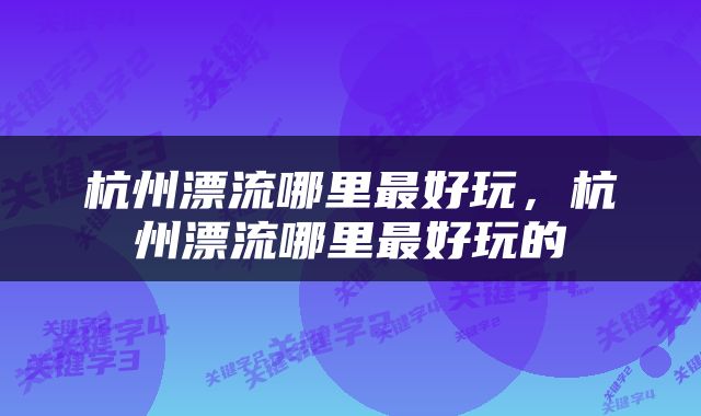 杭州漂流哪里最好玩，杭州漂流哪里最好玩的