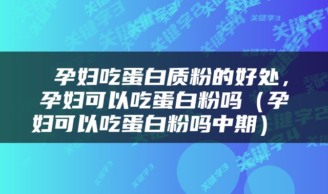  孕妇吃蛋白质粉的好处，孕妇可以吃蛋白粉吗（孕妇可以吃蛋白粉吗中期） 