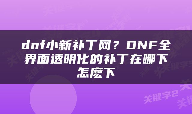 dnf小新补丁网？DNF全界面透明化的补丁在哪下怎麽下