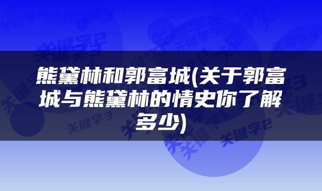 熊黛林和郭富城(关于郭富城与熊黛林的情史你了解多少)