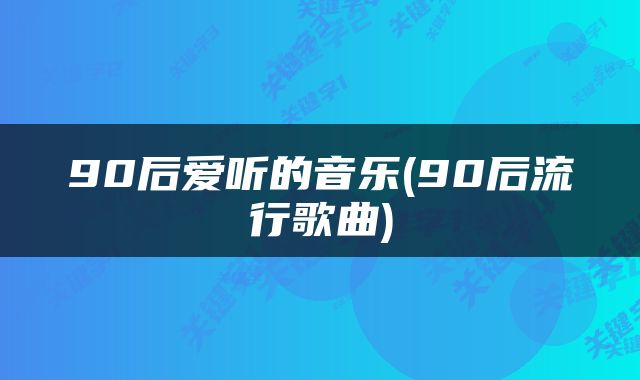 90后爱听的音乐(90后流行歌曲)