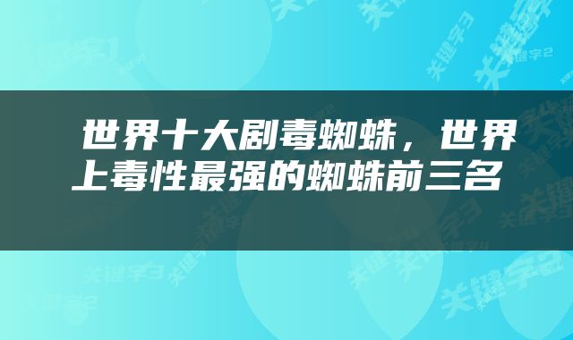  世界十大剧毒蜘蛛，世界上毒性最强的蜘蛛前三名 