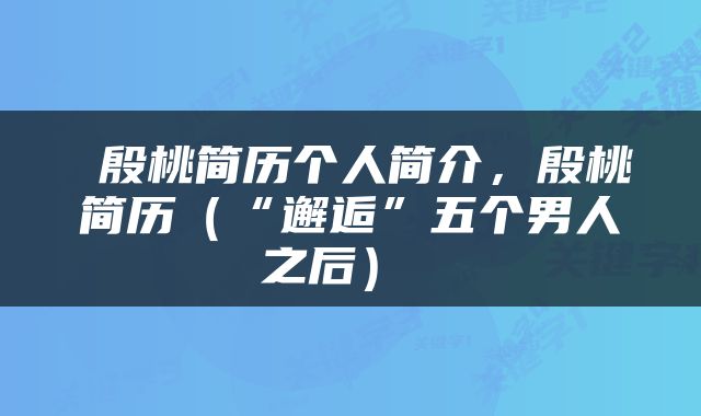  殷桃简历个人简介，殷桃简历（“邂逅”五个男人之后） 