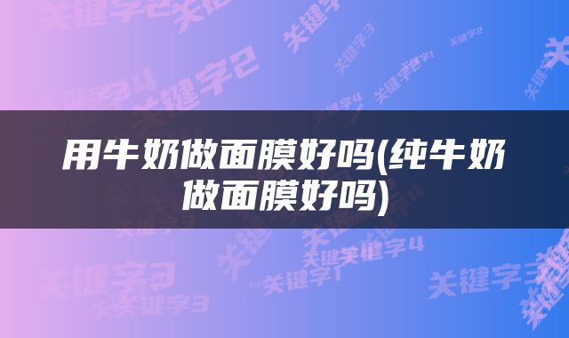 用牛奶做面膜好吗(纯牛奶做面膜好吗)