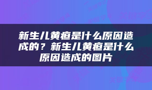 新生儿黄疸是什么原因造成的？新生儿黄疸是什么原因造成的图片