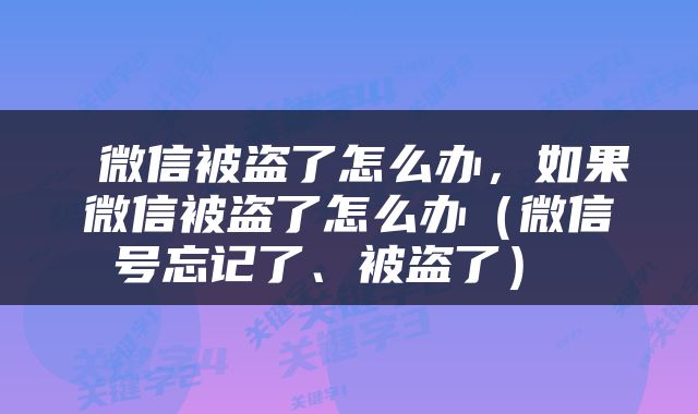  微信被盗了怎么办，如果微信被盗了怎么办（微信号忘记了、被盗了） 