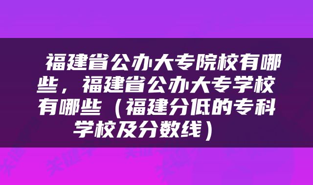  福建省公办大专院校有哪些，福建省公办大专学校有哪些（福建分低的专科学校及分数线） 