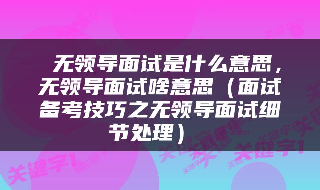  无领导面试是什么意思，无领导面试啥意思（面试备考技巧之无领导面试细节处理） 