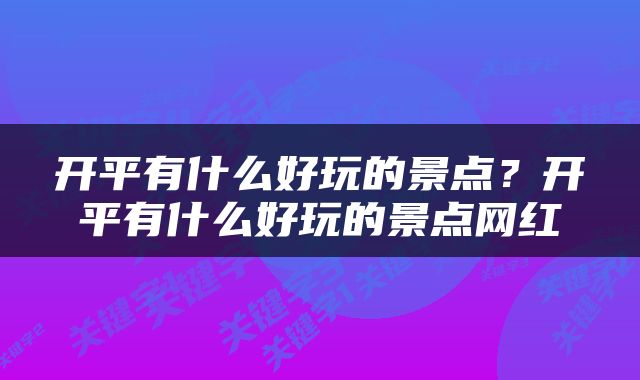 开平有什么好玩的景点？开平有什么好玩的景点网红
