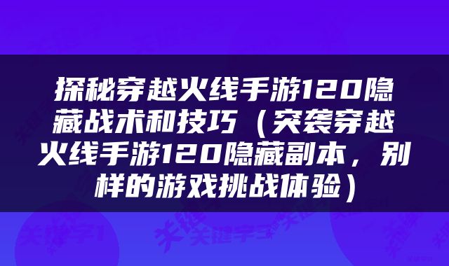 探秘穿越火线手游120隐藏战术和技巧（突袭穿越火线手游120隐藏副本，别样的游戏挑战体验）