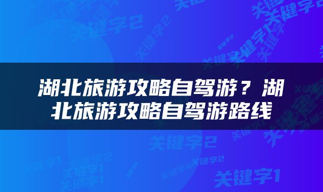 湖北旅游攻略自驾游？湖北旅游攻略自驾游路线