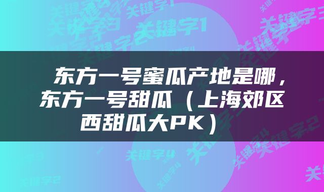  东方一号蜜瓜产地是哪，东方一号甜瓜（上海郊区西甜瓜大PK） 