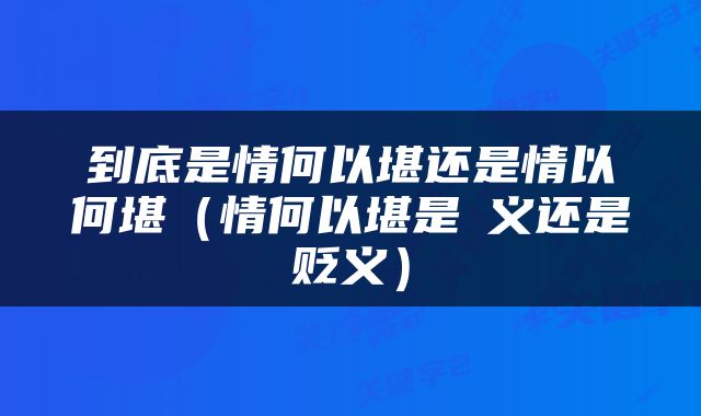 到底是情何以堪还是情以何堪（情何以堪是袌义还是贬义）