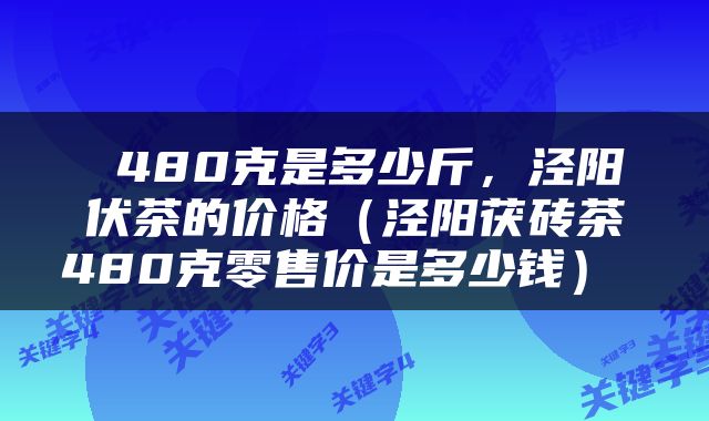  480克是多少斤，泾阳伏茶的价格（泾阳茯砖茶480克零售价是多少钱） 