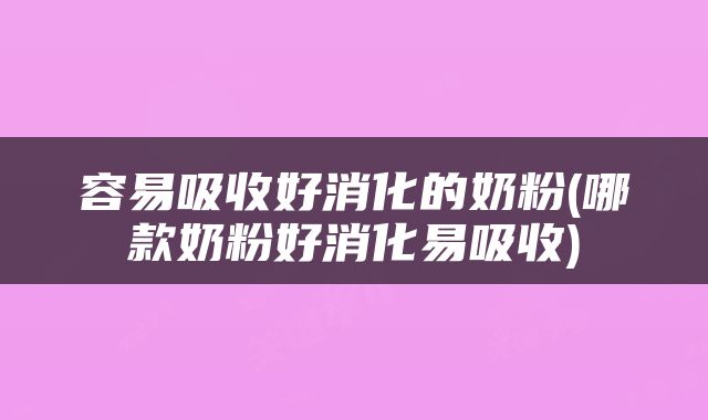 容易吸收好消化的奶粉(哪款奶粉好消化易吸收)