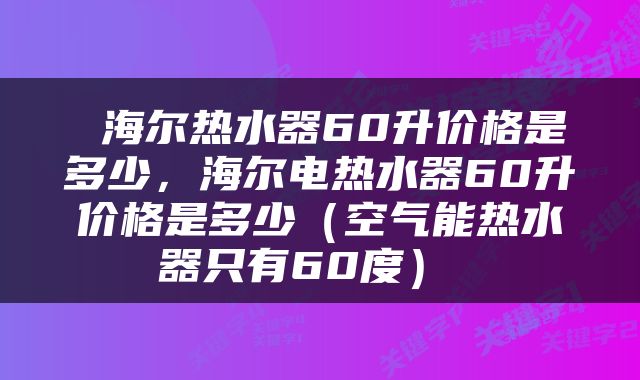  海尔热水器60升价格是多少，海尔电热水器60升价格是多少（空气能热水器只有60度） 