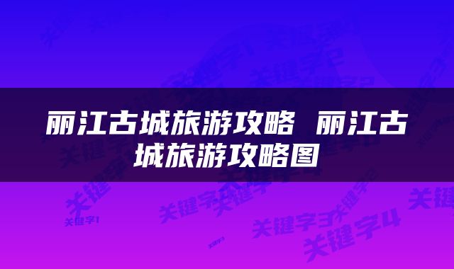 丽江古城旅游攻略 丽江古城旅游攻略图