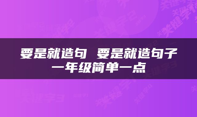 要是就造句 要是就造句子一年级简单一点