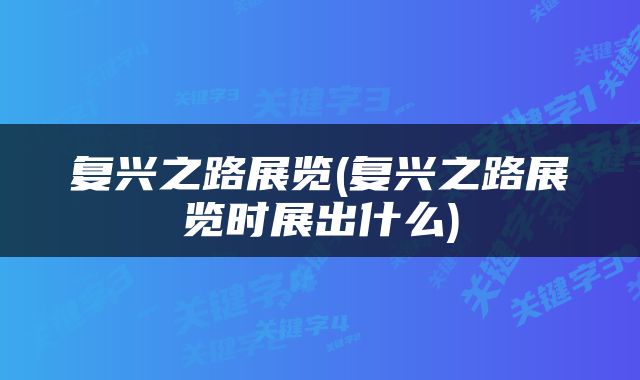 复兴之路展览(复兴之路展览时展出什么)