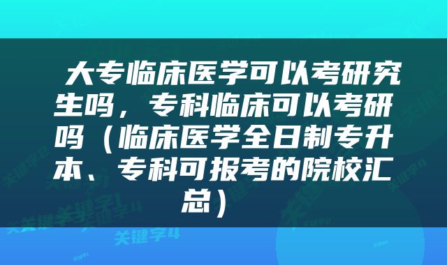  大专临床医学可以考研究生吗，专科临床可以考研吗（临床医学全日制专升本、专科可报考的院校汇总） 