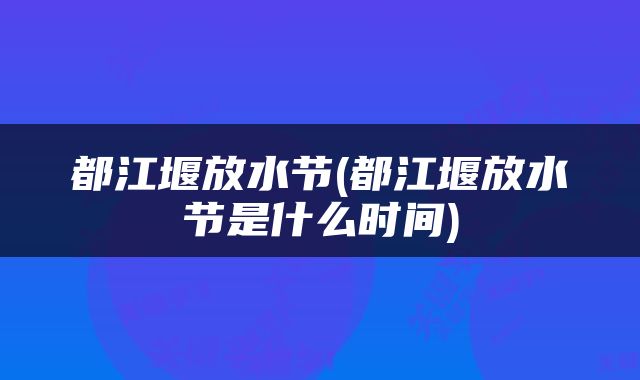 都江堰放水节(都江堰放水节是什么时间)