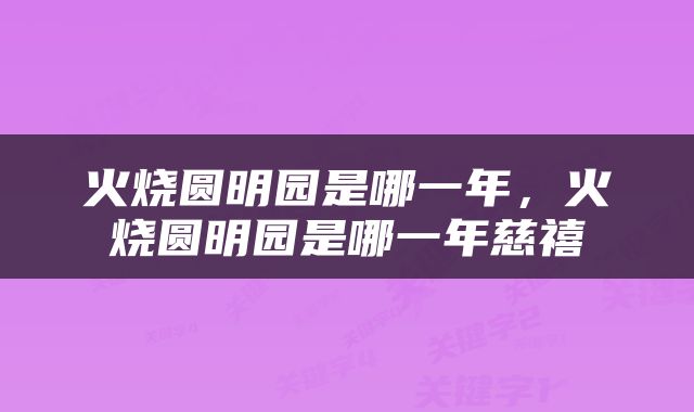 火烧圆明园是哪一年，火烧圆明园是哪一年慈禧