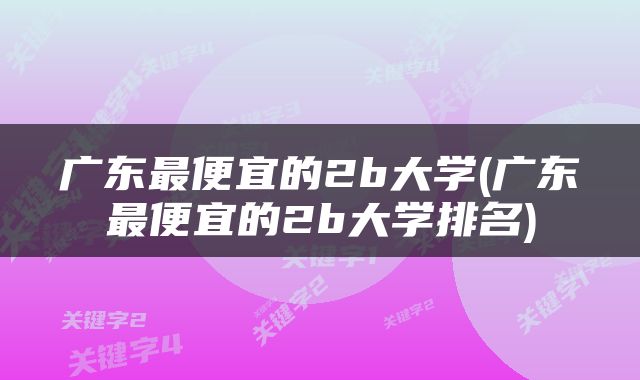 广东最便宜的2b大学(广东最便宜的2b大学排名)