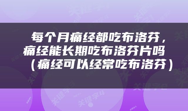  每个月痛经都吃布洛芬，痛经能长期吃布洛芬片吗（痛经可以经常吃布洛芬） 