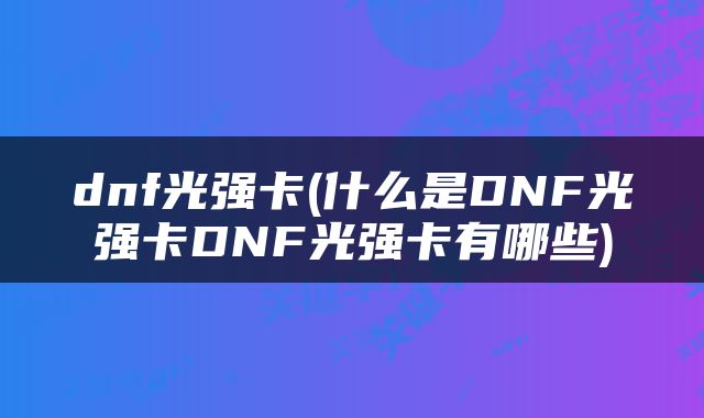 dnf光强卡(什么是DNF光强卡DNF光强卡有哪些)
