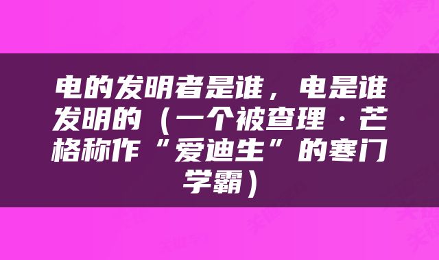 电的发明者是谁，电是谁发明的（一个被查理·芒格称作“爱迪生”的寒门学霸）