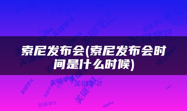 索尼发布会(索尼发布会时间是什么时候)