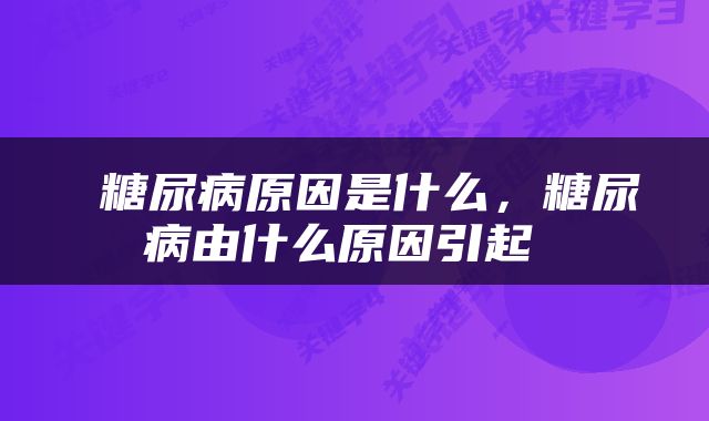  糖尿病原因是什么，糖尿病由什么原因引起 