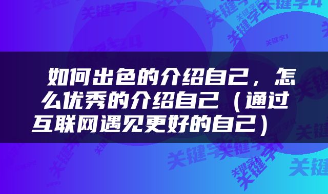  如何出色的介绍自己，怎么优秀的介绍自己（通过互联网遇见更好的自己） 