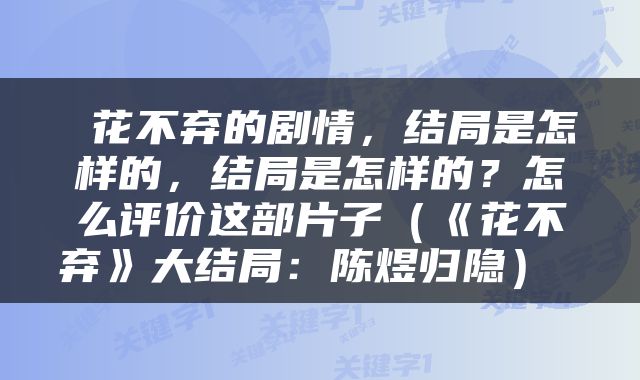  花不弃的剧情，结局是怎样的，结局是怎样的？怎么评价这部片子（《花不弃》大结局：陈煜归隐） 