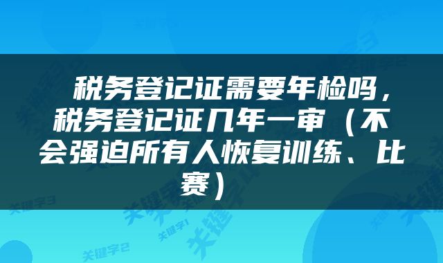  税务登记证需要年检吗，税务登记证几年一审（不会强迫所有人恢复训练、比赛） 