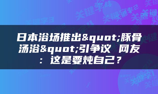 日本浴场推出"豚骨汤浴"引争议 网友：这是要炖自己？