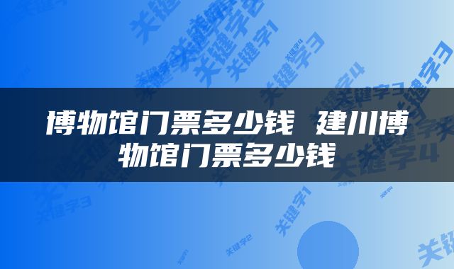 博物馆门票多少钱 建川博物馆门票多少钱