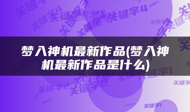 梦入神机最新作品(梦入神机最新作品是什么)