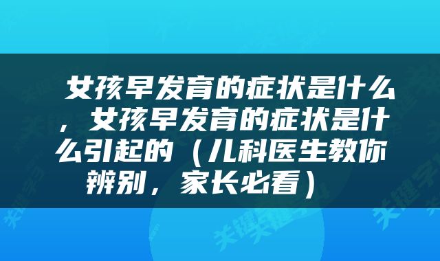  女孩早发育的症状是什么，女孩早发育的症状是什么引起的（儿科医生教你辨别，家长必看） 