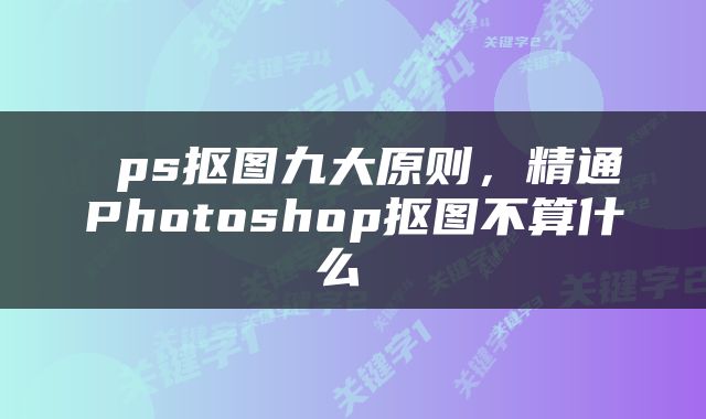  ps抠图九大原则，精通Photoshop抠图不算什么 