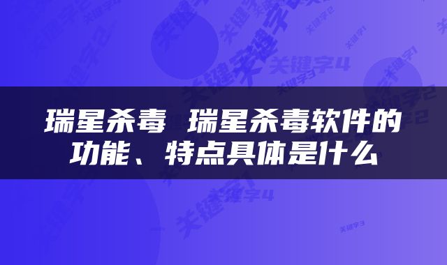 瑞星杀毒 瑞星杀毒软件的功能、特点具体是什么
